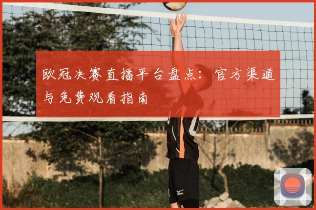 欧冠决赛直播平台盘点：官方渠道与免费观看指南