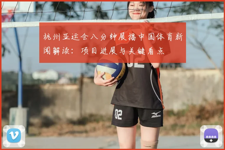 杭州亚运会八分钟展播中国体育新闻解读：项目进展与关键看点