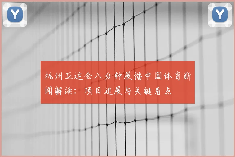 杭州亚运会八分钟展播中国体育新闻解读：项目进展与关键看点