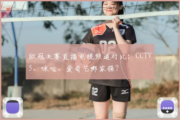 欧冠决赛直播电视频道对比：CCTV5、咪咕、爱奇艺哪家强？
