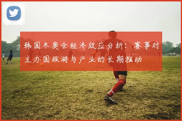 韩国冬奥会经济效应分析：赛事对主办国旅游与产业的长期推动