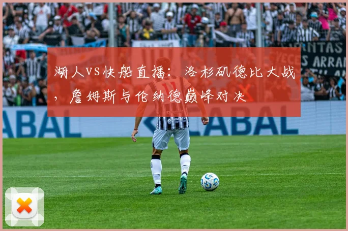 湖人vs快船直播:洛杉矶德比大战,詹姆斯与伦纳德巅峰对决