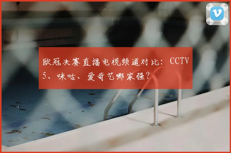 欧冠决赛直播电视频道对比：CCTV5、咪咕、爱奇艺哪家强？