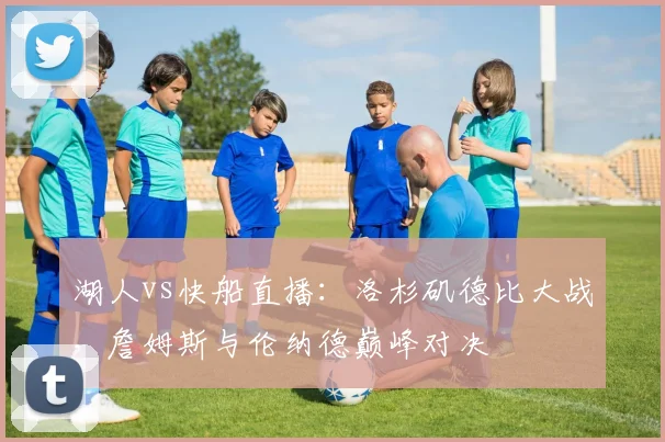 湖人vs快船直播:洛杉矶德比大战,詹姆斯与伦纳德巅峰对决