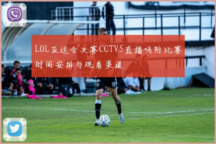 LOL亚运会决赛CCTV5直播吗附比赛时间安排与观看渠道