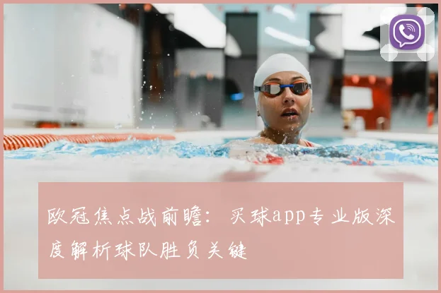 欧冠焦点战前瞻:买球app专业版深度解析球队胜负关键