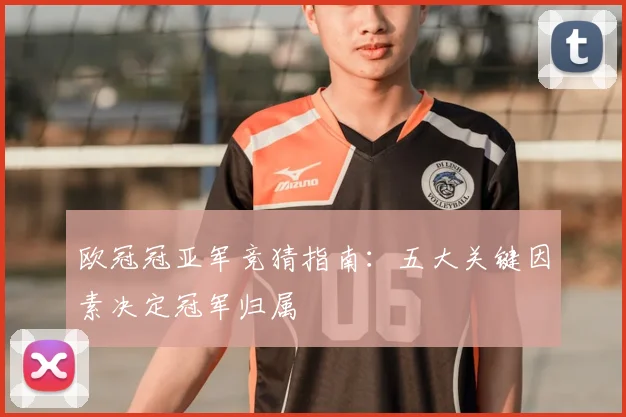 欧冠冠亚军竞猜指南:五大关键因素决定冠军归属