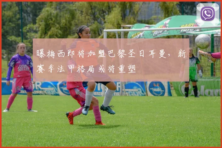 曝梅西即将加盟巴黎圣日耳曼，新赛季法甲格局或将重塑